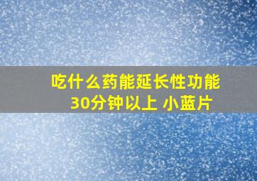 吃什么药能延长性功能30分钟以上 小蓝片